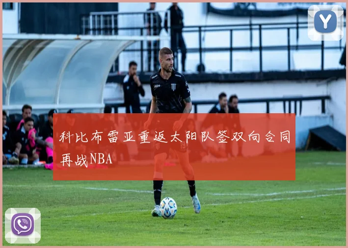 科比布雷亚重返太阳队签双向合同再战NBA