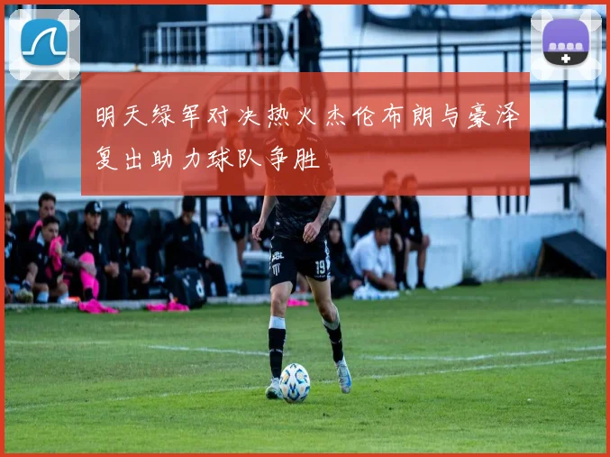 明天绿军对决热火杰伦布朗与豪泽复出助力球队争胜