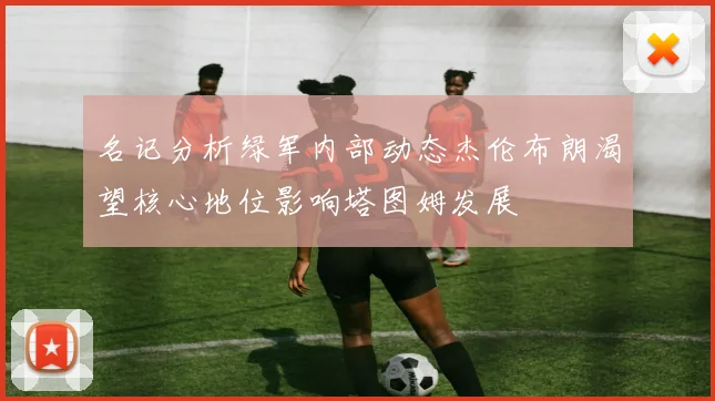 名记分析绿军内部动态杰伦布朗渴望核心地位影响塔图姆发展