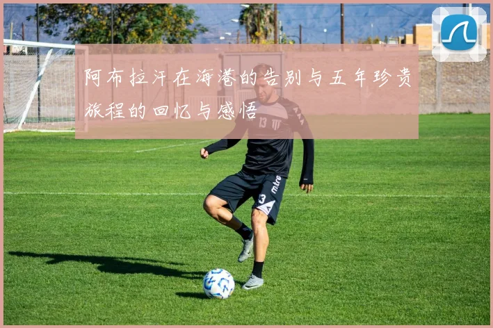 阿布拉汗在海港的告别与五年珍贵旅程的回忆与感悟