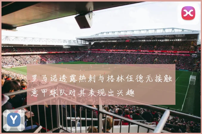 罗马诺透露热刺与格林伍德无接触意甲球队对其表现出兴趣