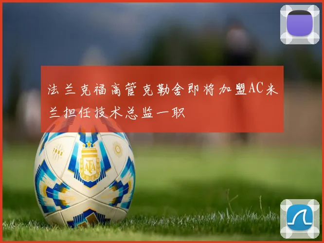 法兰克福高管克勒舍即将加盟AC米兰担任技术总监一职