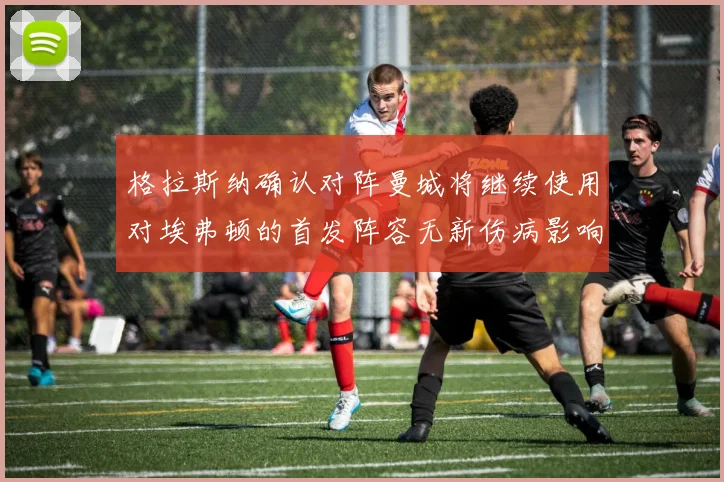 格拉斯纳确认对阵曼城将继续使用对埃弗顿的首发阵容无新伤病影响