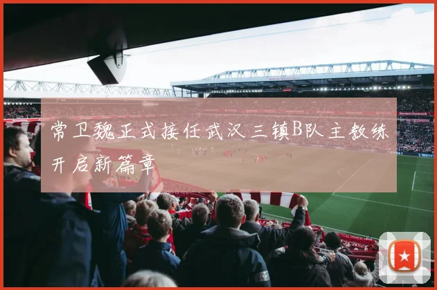 常卫魏正式接任武汉三镇B队主教练开启新篇章