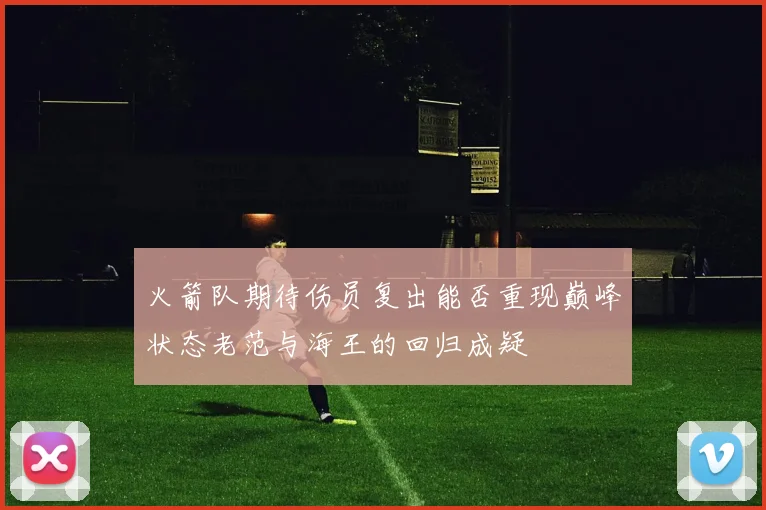 火箭队期待伤员复出能否重现巅峰状态老范与海王的回归成疑