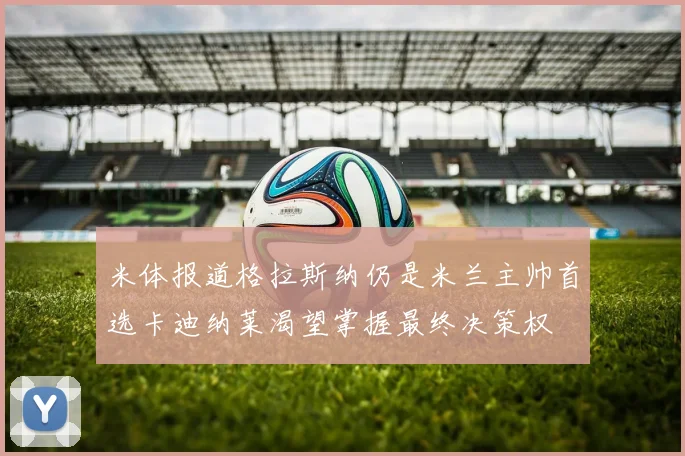 米体报道格拉斯纳仍是米兰主帅首选卡迪纳莱渴望掌握最终决策权