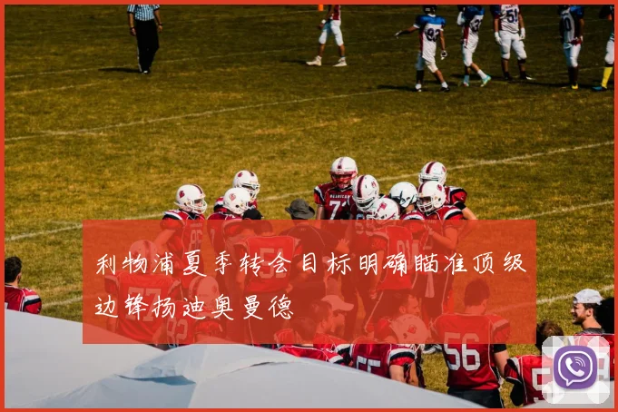 利物浦夏季转会目标明确瞄准顶级边锋扬迪奥曼德
