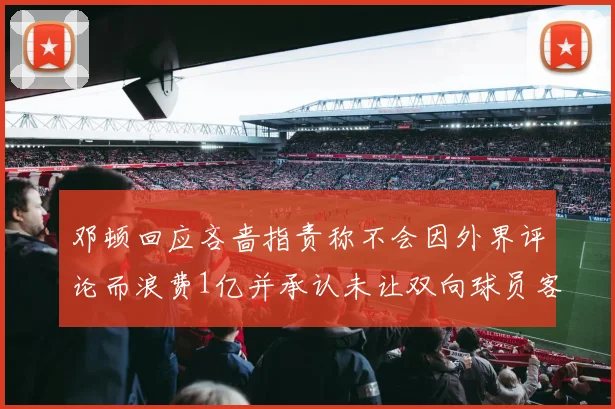 邓顿回应吝啬指责称不会因外界评论而浪费1亿并承认未让双向球员客场是失误